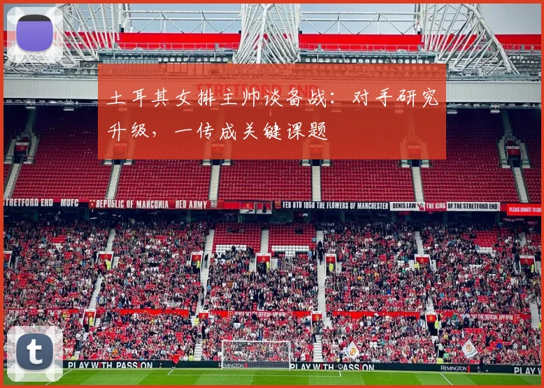 土耳其女排主帅谈备战：对手研究升级，一传成关键课题