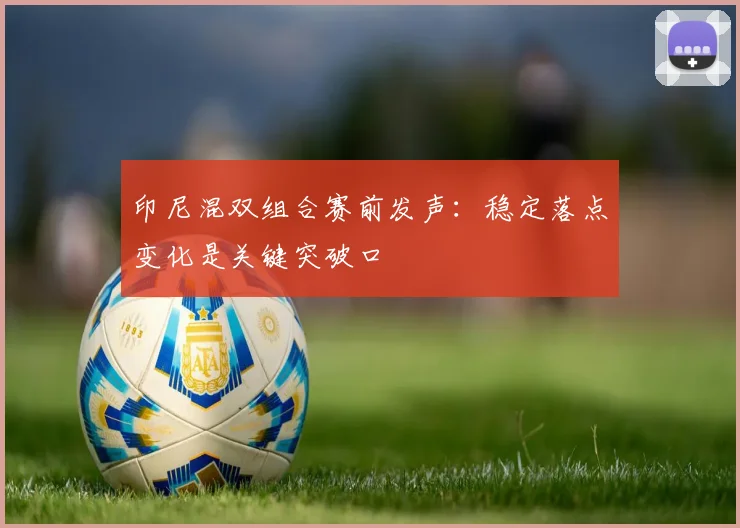 印尼混双组合赛前发声：稳定落点变化是关键突破口