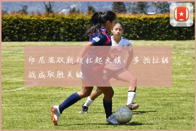印尼混双新核扛起大旗，多拍拉锯战成取胜关键