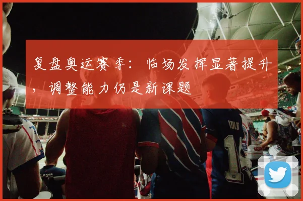 复盘奥运赛季：临场发挥显著提升，调整能力仍是新课题