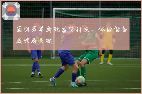 国羽男单新锐蓄势待发，体能储备成破局关键