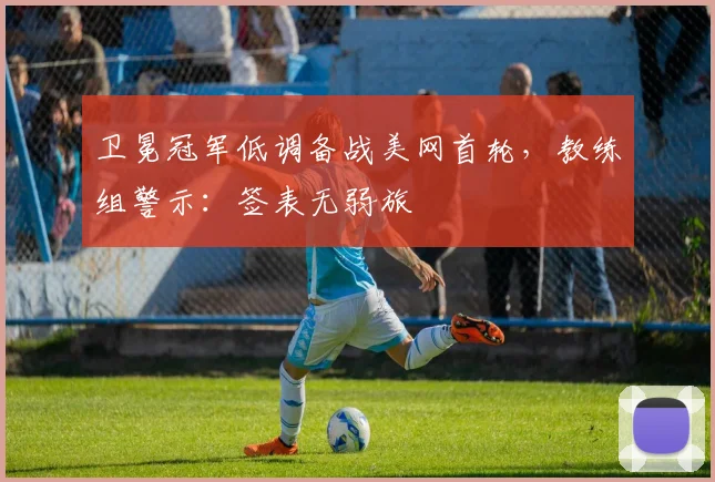 卫冕冠军低调备战美网首轮，教练组警示：签表无弱旅