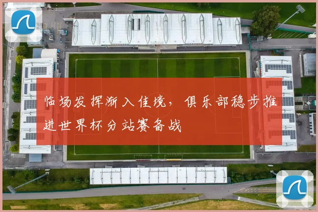 临场发挥渐入佳境，俱乐部稳步推进世界杯分站赛备战