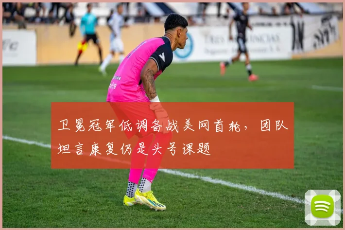 卫冕冠军低调备战美网首轮，团队坦言康复仍是头号课题