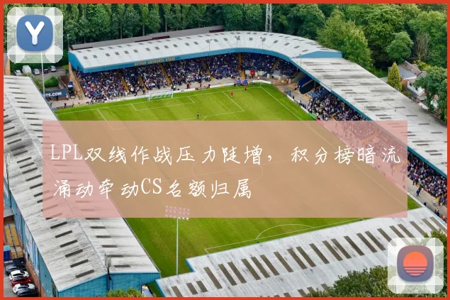 LPL双线作战压力陡增，积分榜暗流涌动牵动CS名额归属
