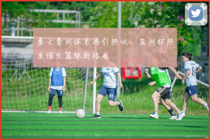 勇士青训体系再引热议，亚洲杯热度催生篮球新格局