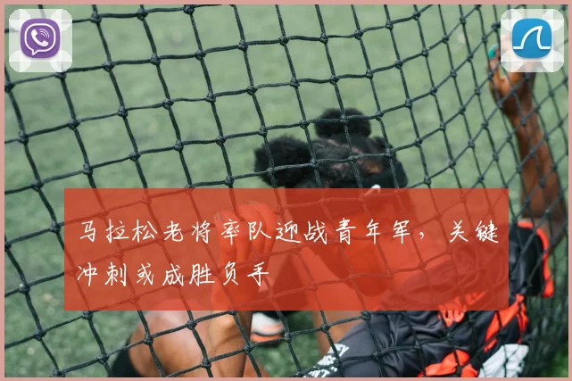 马拉松老将率队迎战青年军，关键冲刺或成胜负手
