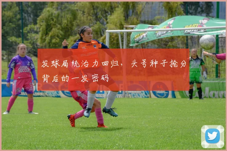 发球局统治力回归，头号种子抢分背后的一发密码