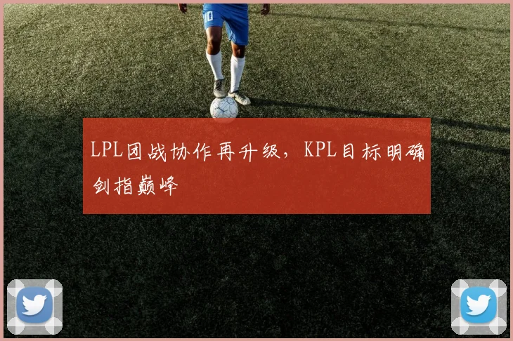 LPL团战协作再升级，KPL目标明确剑指巅峰