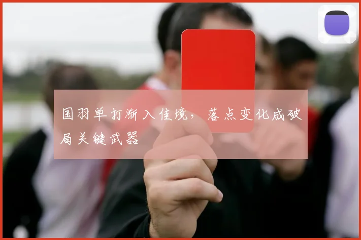 国羽单打渐入佳境，落点变化成破局关键武器