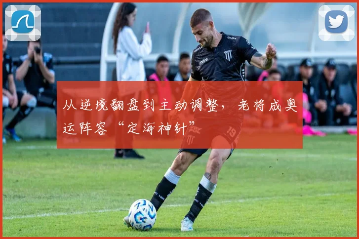 从逆境翻盘到主动调整，老将成奥运阵容“定海神针”