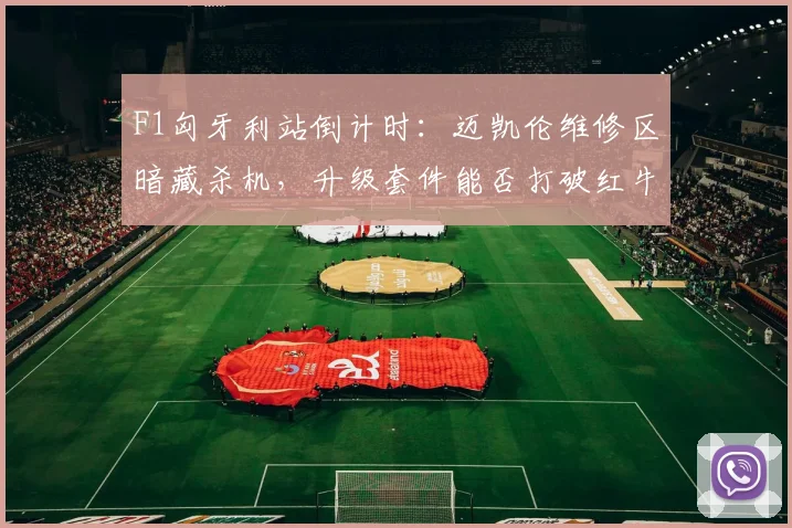 F1匈牙利站倒计时：迈凯伦维修区暗藏杀机，升级套件能否打破红牛垄断
