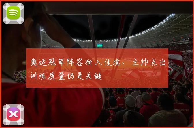 奥运冠军阵容渐入佳境，主帅点出训练质量仍是关键