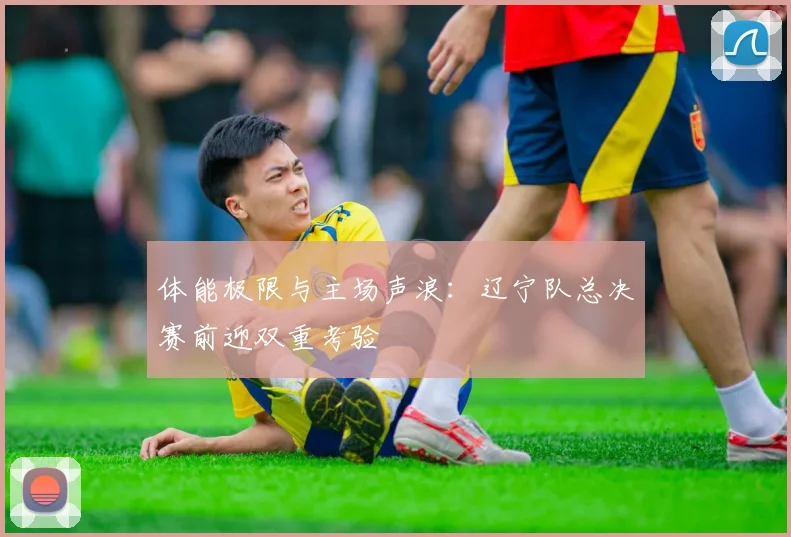 体能极限与主场声浪：辽宁队总决赛前迎双重考验