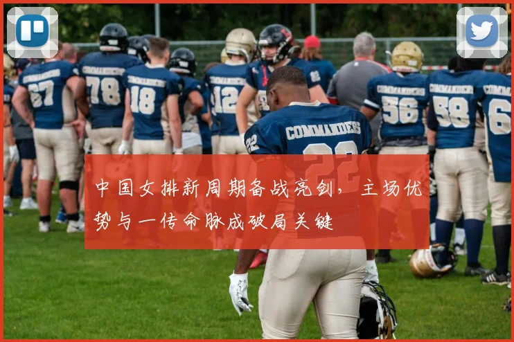 中国女排新周期备战亮剑，主场优势与一传命脉成破局关键
