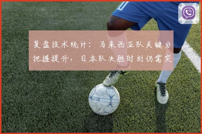 复盘技术统计：马来西亚队关键分把握提升，日本队决胜时刻仍需突破