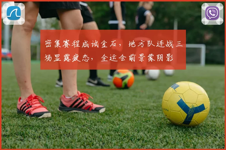密集赛程成试金石，地方队连战三场显露疲态，全运会前景蒙阴影