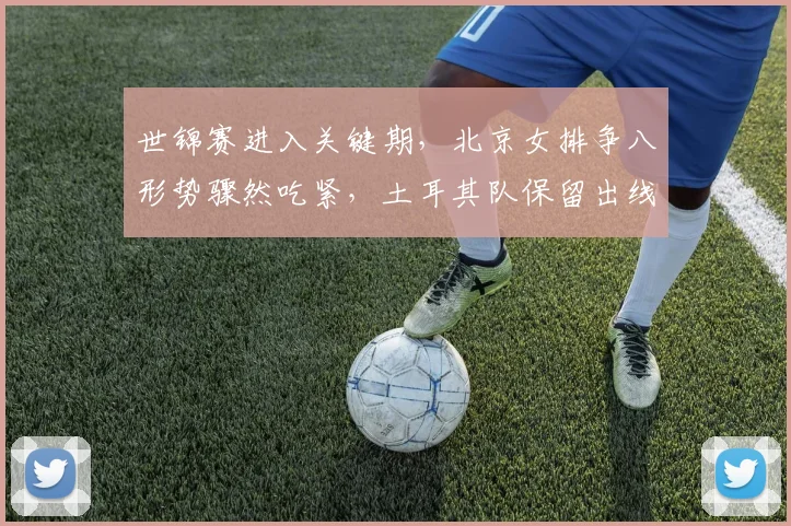 世锦赛进入关键期，北京女排争八形势骤然吃紧，土耳其队保留出线生机