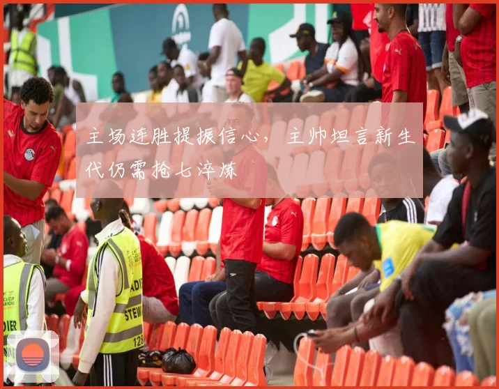 主场连胜提振信心，主帅坦言新生代仍需抢七淬炼