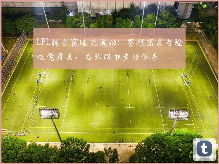 LPL转会窗暗流涌动：赛程密度考验板凳厚度，各队瞄准多核体系