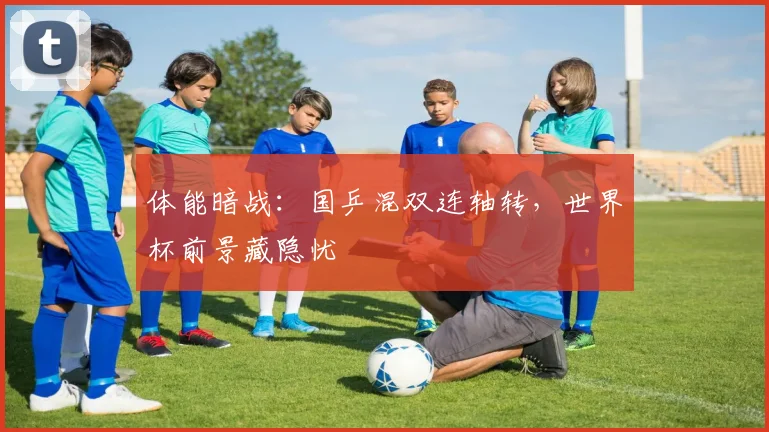 体能暗战：国乒混双连轴转，世界杯前景藏隐忧