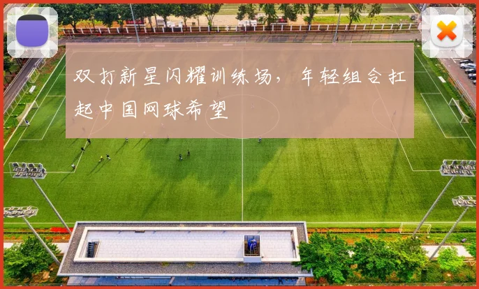 双打新星闪耀训练场，年轻组合扛起中国网球希望