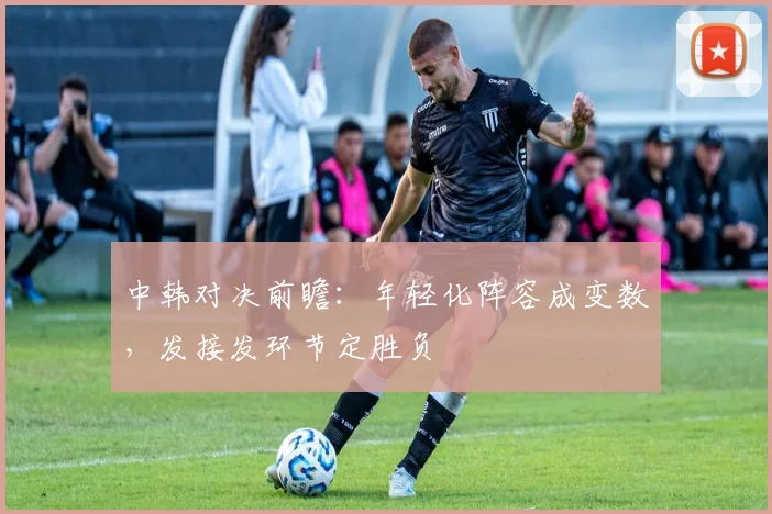中韩对决前瞻：年轻化阵容成变数，发接发环节定胜负