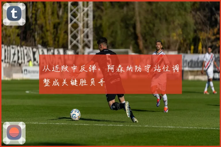 从连败中反弹，阿森纳防守站位调整成关键胜负手