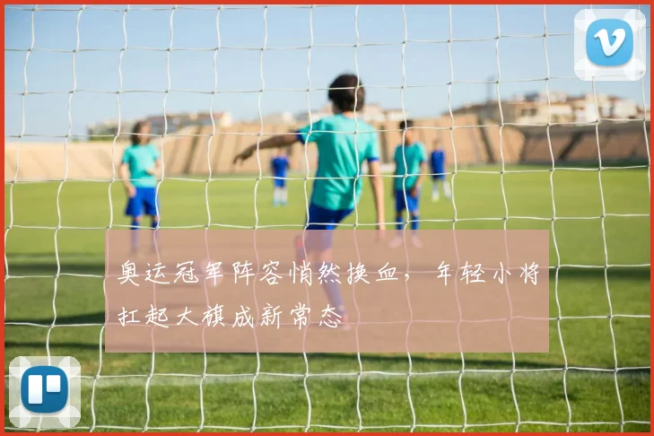 奥运冠军阵容悄然换血，年轻小将扛起大旗成新常态