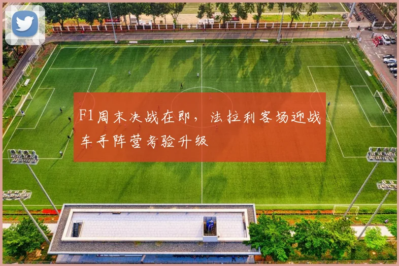 F1周末决战在即，法拉利客场迎战车手阵营考验升级