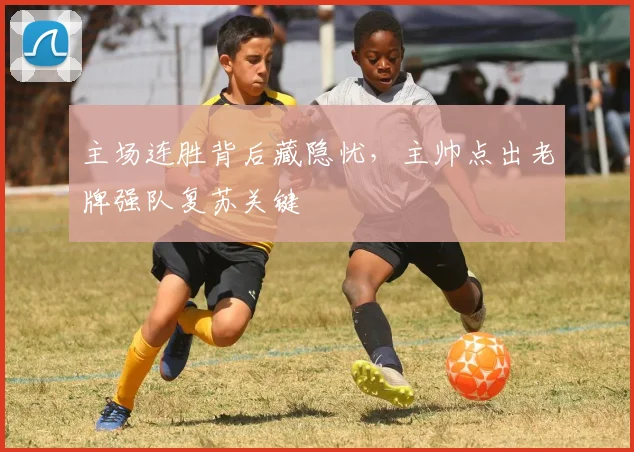 主场连胜背后藏隐忧，主帅点出老牌强队复苏关键