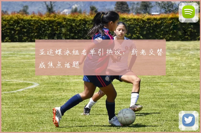亚运蝶泳组名单引热议，新老交替成焦点话题