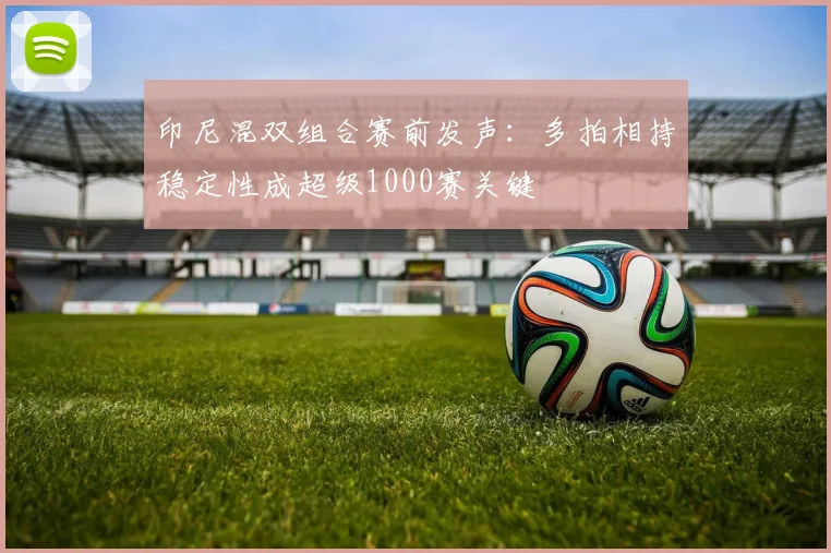 印尼混双组合赛前发声：多拍相持稳定性成超级1000赛关键