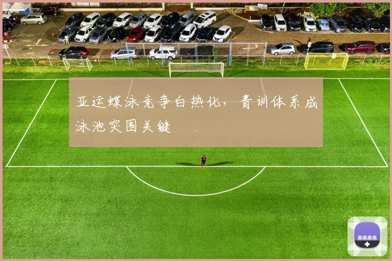 亚运蝶泳竞争白热化，青训体系成泳池突围关键
