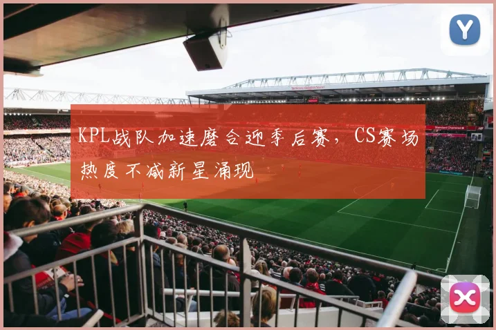 KPL战队加速磨合迎季后赛，CS赛场热度不减新星涌现