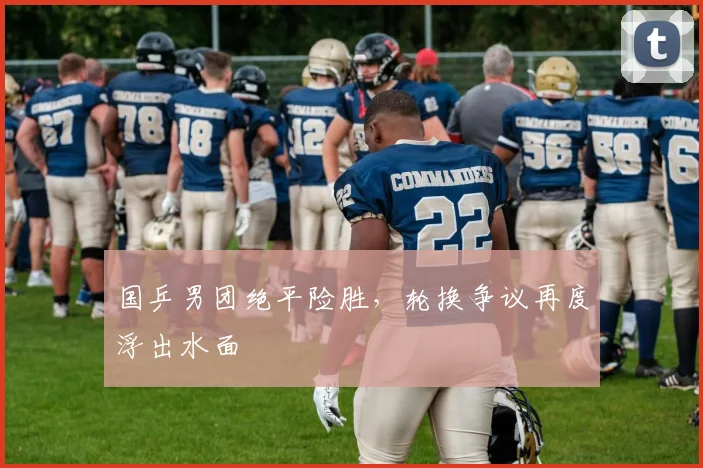 国乒男团绝平险胜，轮换争议再度浮出水面
