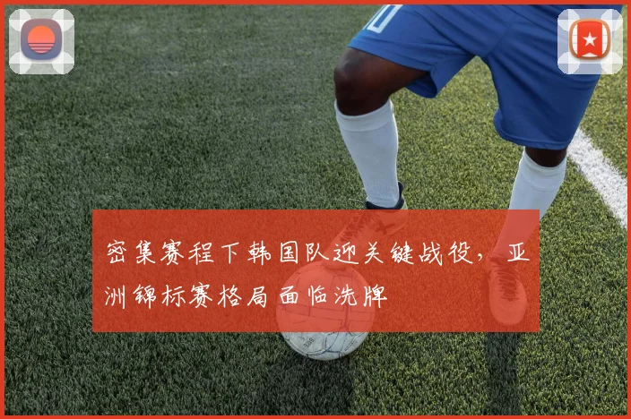密集赛程下韩国队迎关键战役，亚洲锦标赛格局面临洗牌