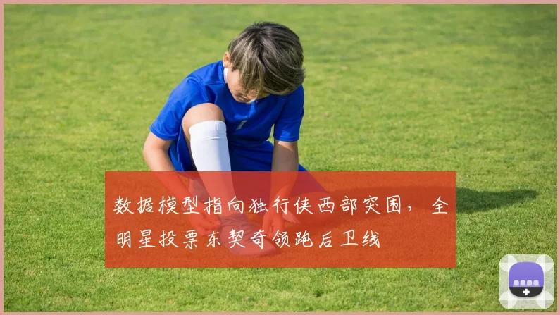 数据模型指向独行侠西部突围，全明星投票东契奇领跑后卫线