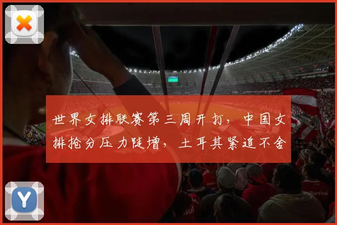 世界女排联赛第三周开打，中国女排抢分压力陡增，土耳其紧追不舍